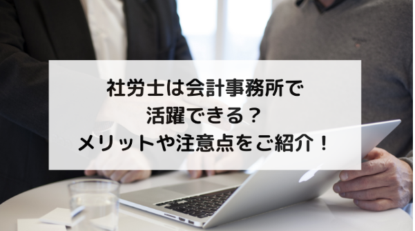 社労士は会計事務所で活躍できる？メリットや注意点をご紹介！