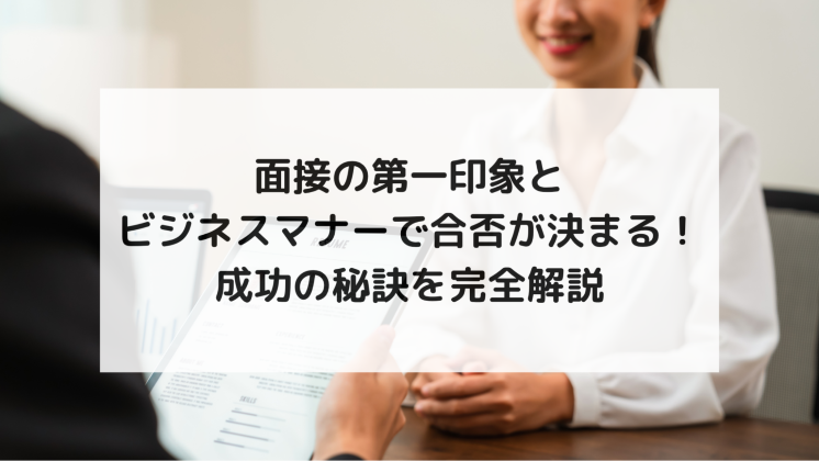 面接の第一印象とビジネスマナーで合否が決まる！成功の秘訣を完全解説