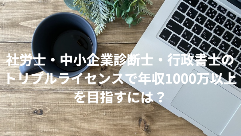 社労士・中小企業診断士・行政書士のトリプルライセンスで年収1000万以上を目指すには？